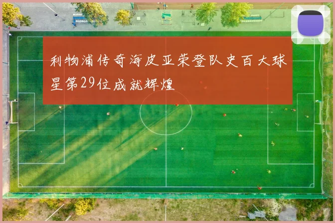利物浦传奇海皮亚荣登队史百大球星第29位成就辉煌