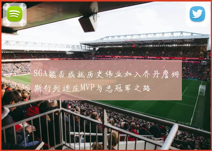 SGA能否成就历史伟业加入乔丹詹姆斯行列连庄MVP与总冠军之路