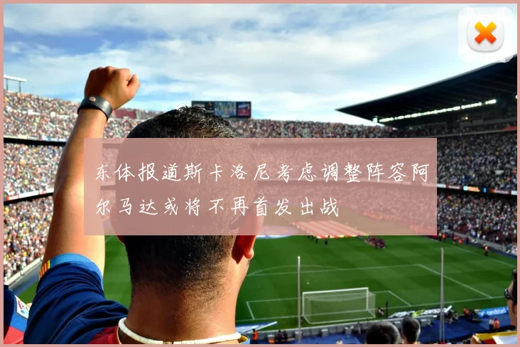 东体报道斯卡洛尼考虑调整阵容阿尔马达或将不再首发出战