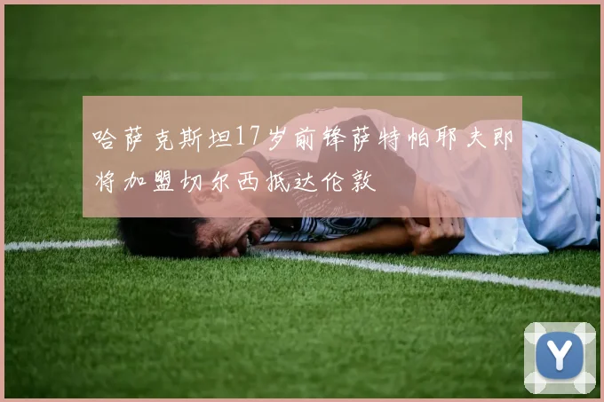 哈萨克斯坦17岁前锋萨特帕耶夫即将加盟切尔西抵达伦敦