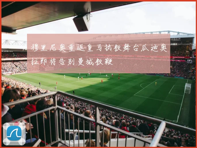 穆里尼奥重返皇马执教舞台瓜迪奥拉即将告别曼城教鞭