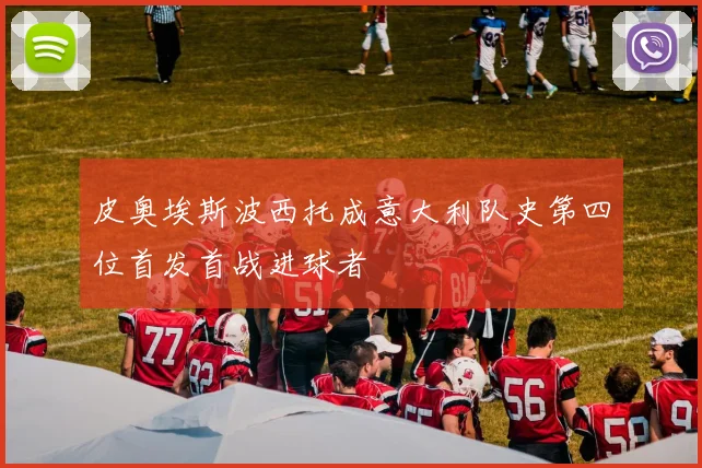 皮奥埃斯波西托成意大利队史第四位首发首战进球者