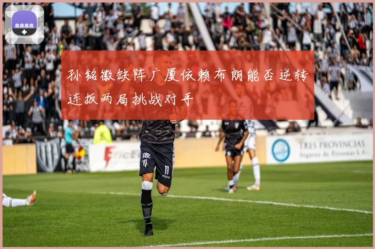 孙铭徽缺阵广厦依赖布朗能否逆转连扳两局挑战对手