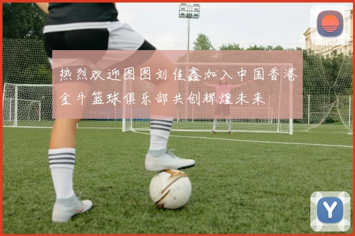 热烈欢迎图图刘佳鑫加入中国香港金牛篮球俱乐部共创辉煌未来