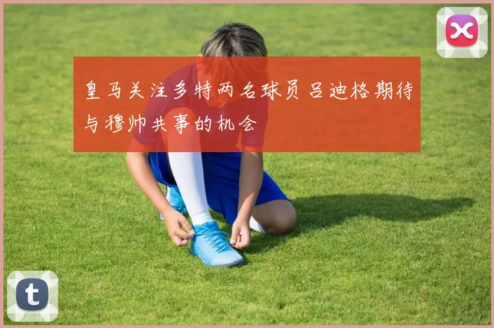 皇马关注多特两名球员吕迪格期待与穆帅共事的机会