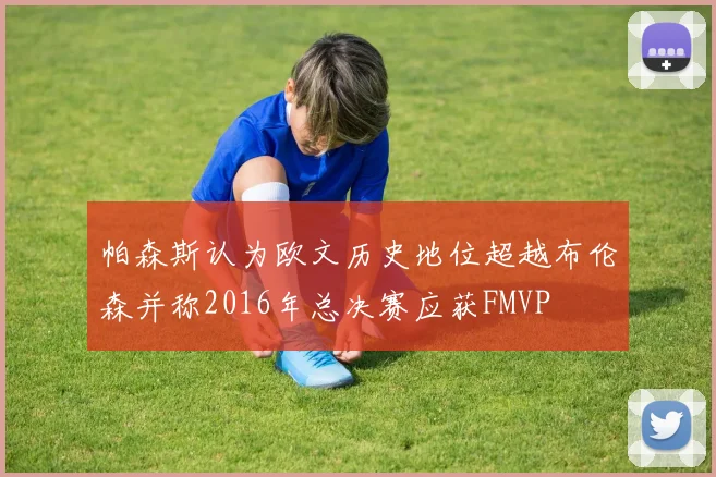 帕森斯认为欧文历史地位超越布伦森并称2016年总决赛应获FMVP