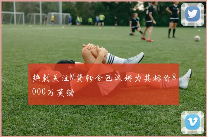 热刺关注M费转会西汉姆为其标价8000万英镑