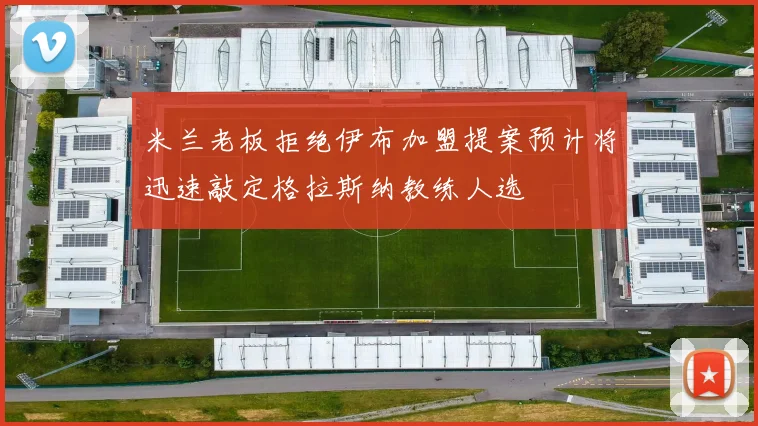 米兰老板拒绝伊布加盟提案预计将迅速敲定格拉斯纳教练人选