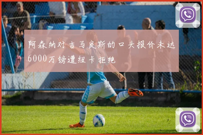 阿森纳对吉马良斯的口头报价未达6000万镑遭纽卡拒绝