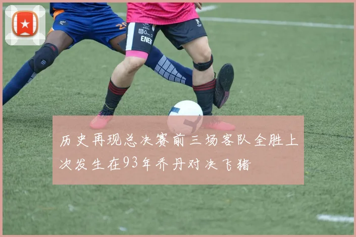 历史再现总决赛前三场客队全胜上次发生在93年乔丹对决飞猪