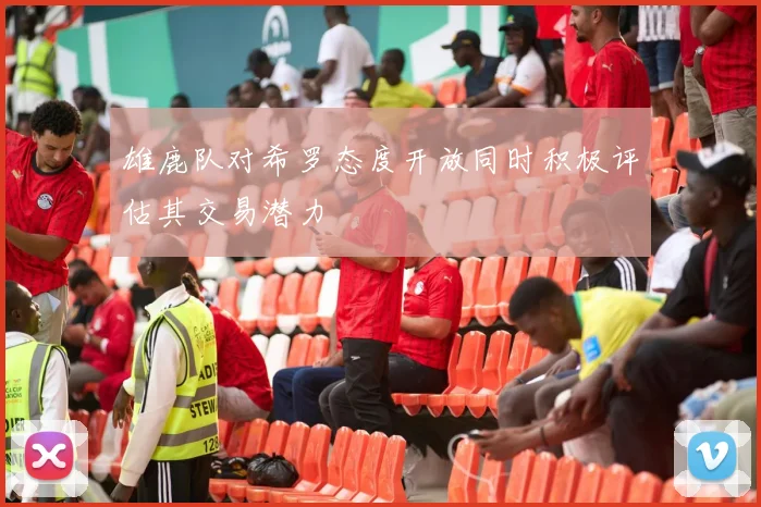 雄鹿队对希罗态度开放同时积极评估其交易潜力