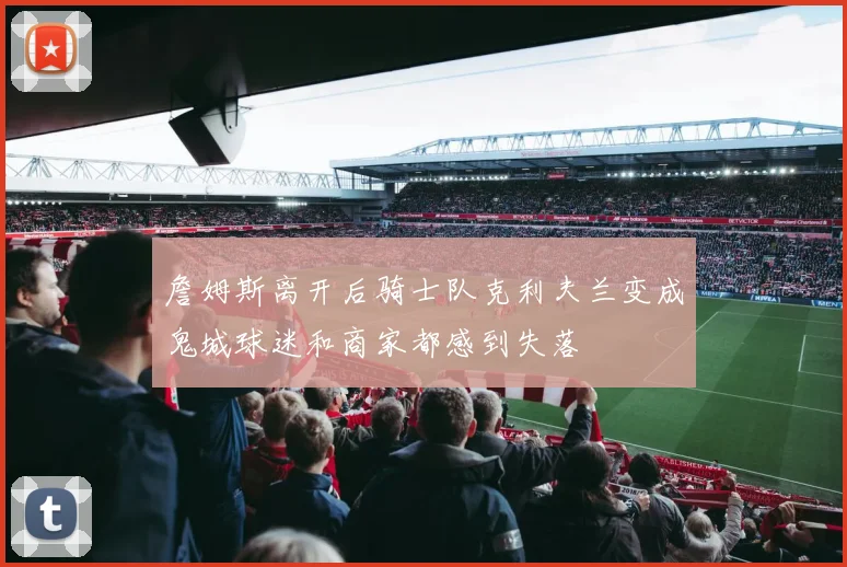 詹姆斯离开后骑士队克利夫兰变成鬼城球迷和商家都感到失落