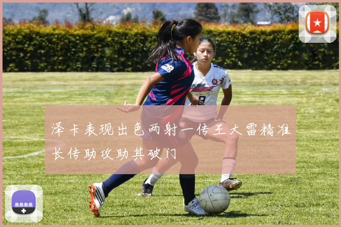 泽卡表现出色两射一传王大雷精准长传助攻助其破门
