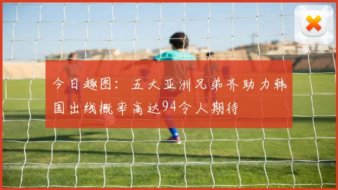 今日趣图：五大亚洲兄弟齐助力韩国出线概率高达94令人期待