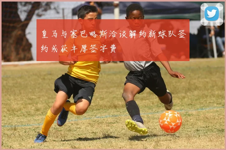 皇马与塞巴略斯洽谈解约新球队签约或获丰厚签字费