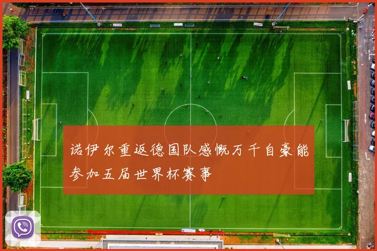 诺伊尔重返德国队感慨万千自豪能参加五届世界杯赛事